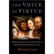 The Voice of Virtue Moral Song and the Practice of French Stoicism, 1574-1652 by Latour, Melinda, 9780197529744