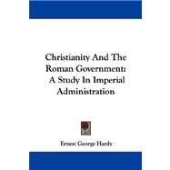Christianity and the Roman Government: A Study in Imperial Administration by Hardy, Ernest George, 9781430449744