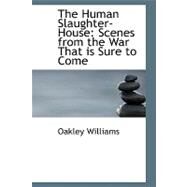 The Human Slaughter-house: Scenes from the War That Is Sure to Come by Williams, Oakley, 9780554519746