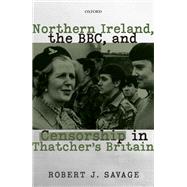 Northern Ireland, the BBC, and Censorship in Thatcher's Britain by Savage, Robert J., 9780192849748