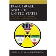 Iran, Israel, and the United States The Politics of Counter-Proliferation Intelligence by Seliktar, Ofira; Rezaei, Farhad, 9781498569750