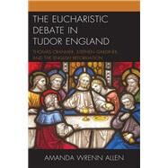 The Eucharistic Debate in Tudor England Thomas Cranmer, Stephen Gardiner, and the English Reformation by Allen, Amanda Wrenn, 9781498559751