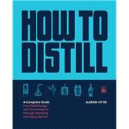 How to Distill A Complete Guide from Still Design and Fermentation through Distilling and Aging Spirits by Hyde, Aaron, 9781558329751