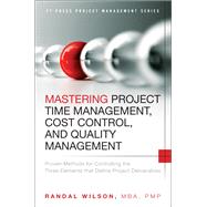Mastering Project Time Management, Cost Control, and Quality Management Proven Methods for Controlling the Three Elements that Define Project Deliverables by Wilson, Randal, 9780133839753