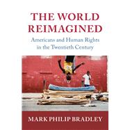 The World Reimagined: Americans and Human Rights in the Twentieth Century by Mark Philip Bradley, 9780521829755