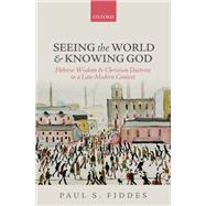 Seeing the World and Knowing God Hebrew Wisdom and Christian Doctrine in a Late-Modern Context by Fiddes, Paul S., 9780198709756