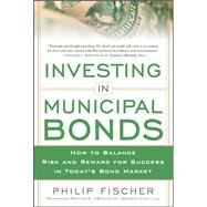 INVESTING IN MUNICIPAL BONDS:  How to Balance Risk and Reward for Success in Todays Bond Market by Fischer, Philip, 9780071809757