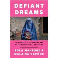 Defiant Dreams The Journey of an Afghan Girl Who Risked Everything for Education by Mahfouz, Sola; Kapoor, Malaina, 9780593359761