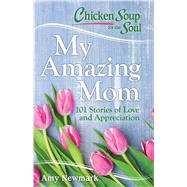 Chicken Soup for the Soul: My Amazing Mom 101 Stories of Love and Appreciation by Newmark, Amy, 9781611599763