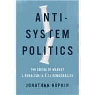 Anti-System Politics The Crisis of Market Liberalism in Rich Democracies by Hopkin, Jonathan, 9780190699765