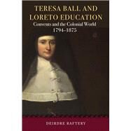 Teresa Ball and Loreto Education Convents and the colonial world, 1794-1875 by Raftery, Deirdre, 9781846829765