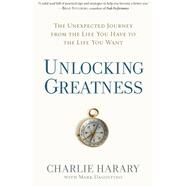 Unlocking Greatness The Unexpected Journey from the Life You Have to the Life You Want by Harary, Charlie; Dagostino, Mark, 9781623369767