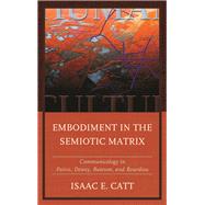 Embodiment in the Semiotic Matrix Communicology in Peirce, Dewey, Bateson, and Bourdieu by Catt, Isaac E., 9781611479768