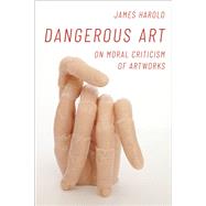 Dangerous Art On Moral Criticisms of Artwork by Harold, James, 9780197519769