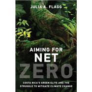 Aiming for Net Zero Costa Rica�s Green Elite and the Struggle to Mitigate Climate Change by Flagg, Julia A., 9780262549769