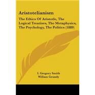 Aristotelianism : The Ethics of Aristotle, the Logical Treatises, the Metaphysics, the Psychology, the Politics (1889) by Smith, I. Gregory; Grundy, Willam, 9780548759769
