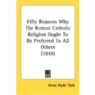 Fifty Reasons Why The Roman Catholic Religion Ought To Be Preferred To All Others 1849 by York, Anne Hyde, 9780548719770