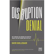 Disruption Denial: Why Companies Are Ignoring the Disruptive Threats Threats that are Staring Them in the Face by Guillebaud, David, 9781910649770