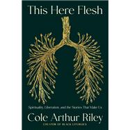 This Here Flesh Spirituality, Liberation, and the Stories That Make Us by Arthur Riley, Cole, 9780593239773