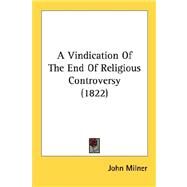 A Vindication Of The End Of Religious Controversy by Milner, John, 9780548779774