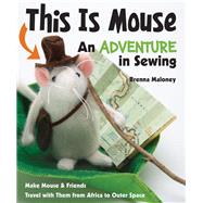 This Is Mouse - An Adventure in Sewing Make Mouse & Friends  Travel with Them from Africa to Outer Space by Maloney, Brenna, 9781607059776