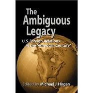 The Ambiguous Legacy: U.S. Foreign Relations in the 'American Century' by Edited by Michael J. Hogan, 9780521779777