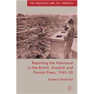 Reporting the Holocaust in the British, Swedish and Finnish Press, 1945-50 by Holmila, Antero, 9780230229778