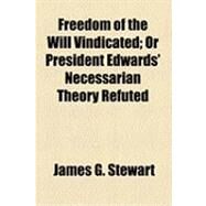 Freedom of the Will Vindicated: Or President Edwards' Necessarian Theory Refuted by Stewart, James G., 9781154489781