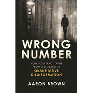 Wrong Number How to Extract Truth From a Blizzard of Quantitative Disinformation by Brown, Aaron, 9781394379781