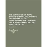 The Convention of Royal Burghs of Scotland, from Its Origin Down to the Completion of the Treaty of Union Between England and Scotland in 1707 by MacKay, John, 9781154549782