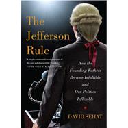 The Jefferson Rule How the Founding Fathers Became Infallible and Our Politics Inflexible by Sehat, David, 9781476779782