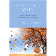 Living Without Why Meister Eckhart's Critique of the Medieval Concept of Will by Connolly, John M., 9780199359783