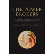 The Power Brokers The Struggle to Shape and Control the Electric Power Industry by Lambert, Jeremiah D., 9780262529785