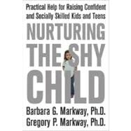 Nurturing the Shy Child Practical Help for Raising Confident and Socially Skilled Kids and Teens by Markway, Barbara; Markway, Gregory, 9780312329785