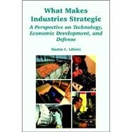 What Makes Industries Strategic : A Perspective on Technology, Economic Development, and Defense by Libicki, Martin C., 9781410219787
