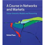 A Course in Networks and Markets Game-theoretic Models and Reasoning by Pass, Rafael, 9780262039789