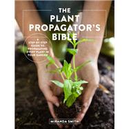 The Plant Propagator's Bible A Step-by-Step Guide to Propagating Every Plant in Your Garden by Smith, Miranda, 9780760369791
