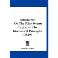 Astronomy : Or the Solar System Explained on Mechanical Principles (1829) by Banks, Richard, 9781120159793