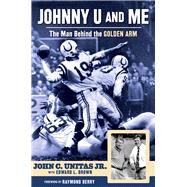 Johnny U and Me The Man Behind the Golden Arm by Unitas Jr., John C.; Brown, Edward L.; Berry, Raymond, 9781600789793