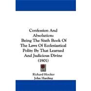 Confession and Absolution : Being the Sixth Book of the Laws of Ecclesiastical Polity by That Learned and Judicious Divine (1901) by Hooker, Richard; Harding, John, 9781104099794