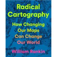 Radical Cartography How Changing Our Maps Can Change Our World by Rankin, William, 9780525559795