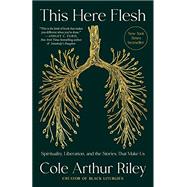 This Here Flesh Spirituality, Liberation, and the Stories That Make Us by Arthur Riley, Cole, 9780593239797