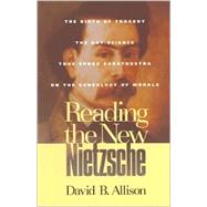 Reading the New Nietzsche The Birth of Tragedy, The Gay Science, Thus Spoke Zarathustra, and On the Genealogy of Morals by Allison, David B., 9780847689798