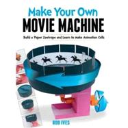 Make Your Own Movie Machine Build a Paper Zoetrope and Learn to Make Animation Cells by Ives, Rob, 9780486779799