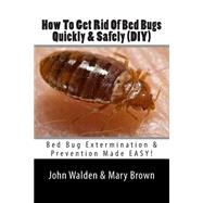 How to Get Rid of Bed Bugs Quickly & Safely by Walden, John M.; Brown, Mary, 9781505239799