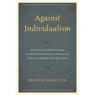 Against Individualism A Confucian Rethinking of the Foundations of Morality, Politics, Family, and Religion by Rosemont, Henry, Jr., 9780739199800