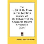 Light of the Cross in the Twentieth Century V2 : The Influence of the Church on Modern Civilization (1905) by Gibbons, James Cardinal, 9780548639801