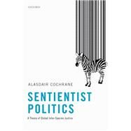 Sentientist Politics A Theory of Global Inter-Species Justice by Cochrane, Alasdair, 9780198789802