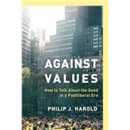 Against Values How to Talk About the Good in a Postliberal Era by Harold, Philip J., 9781538169803
