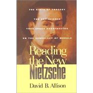Reading the New Nietzsche The Birth of Tragedy, The Gay Science, Thus Spoke Zarathustra, and On the Genealogy of Morals by Allison, David B., 9780847689804